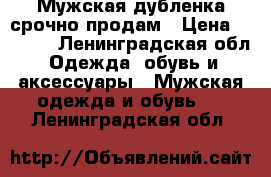 Мужская дубленка,срочно продам › Цена ­ 6 000 - Ленинградская обл. Одежда, обувь и аксессуары » Мужская одежда и обувь   . Ленинградская обл.